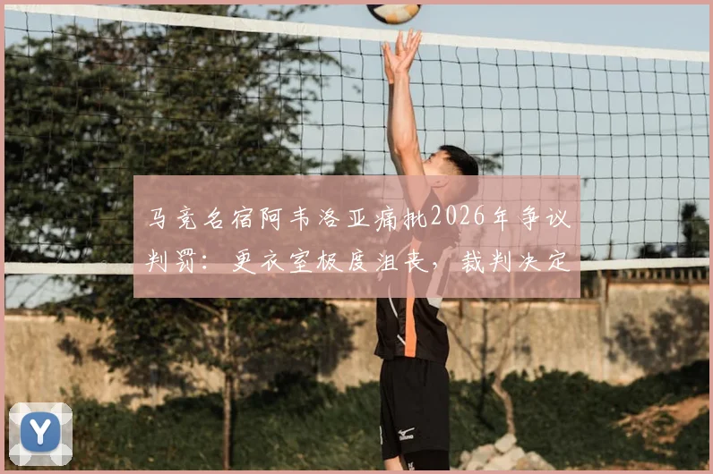 马竞名宿阿韦洛亚痛批2026年争议判罚:更衣室极度沮丧,裁判决定了比赛走向