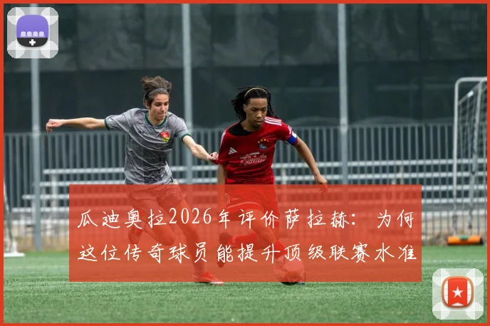 瓜迪奥拉2026年评价萨拉赫：为何这位传奇球员能提升顶级联赛水准，并让足球比赛更具观赏性？