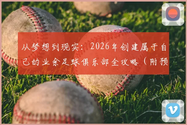 从梦想到现实:2026年创建属于自己的业余足球俱乐部全攻略(附预算、流程与运营指南)