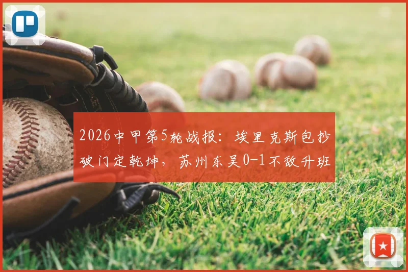 2026中甲第5轮战报:埃里克斯包抄破门定乾坤,苏州东吴0-1不敌升班马定南赣联