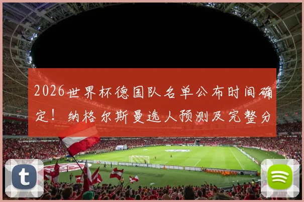 2026世界杯德国队名单公布时间确定！纳格尔斯曼选人预测及完整分析