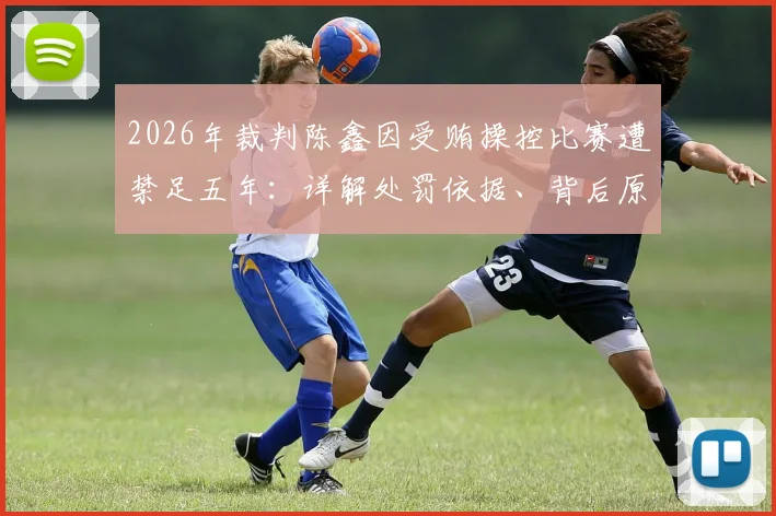 2026年裁判陈鑫因受贿操控比赛遭禁足五年:详解处罚依据、背后原因及行业警示