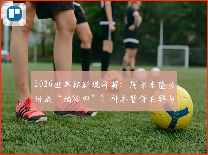 2026世界杯新规详解：阿尔米隆为何成“试验田”？补水暂停利弊与未来规则走向