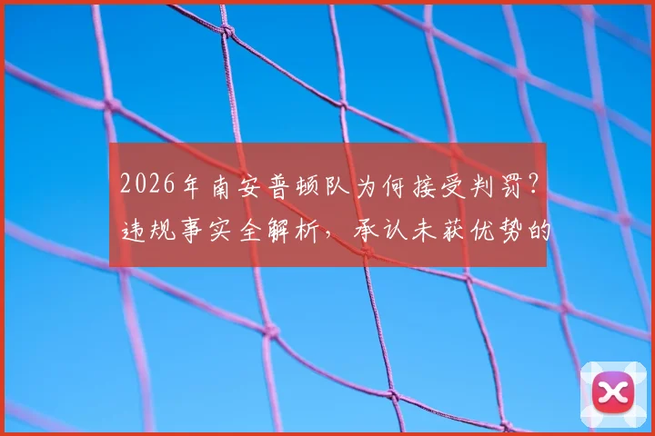 2026年南安普顿队为何接受判罚?违规事实全解析,承认未获优势的真相揭秘