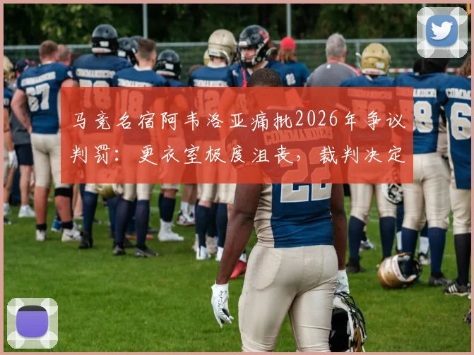 马竞名宿阿韦洛亚痛批2026年争议判罚：更衣室极度沮丧，裁判决定了比赛走向