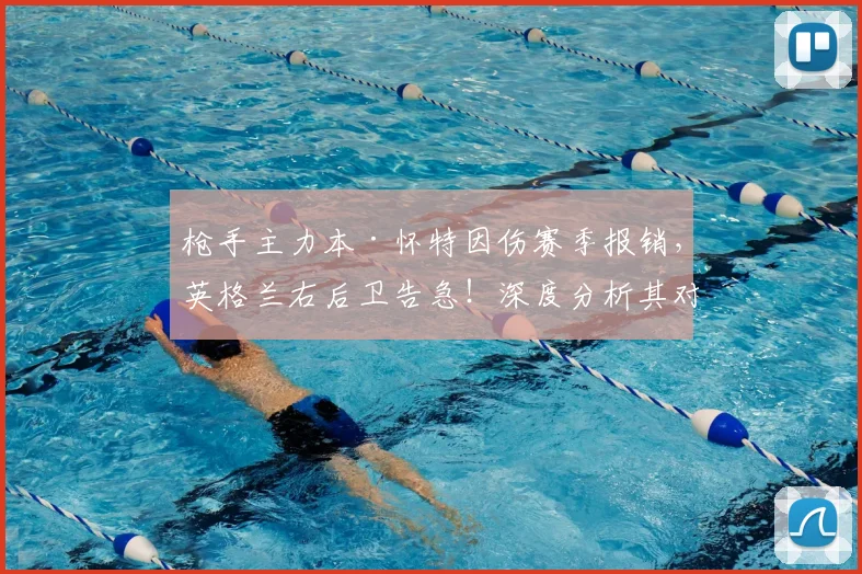 枪手主力本·怀特因伤赛季报销，英格兰右后卫告急！深度分析其对三狮军团2026世界杯前景的影响