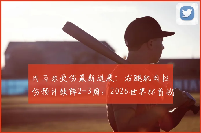 内马尔受伤最新进展:右腿肌肉拉伤预计缺阵2-3周,2026世界杯首战恐将缺席,巴西队如何应对?