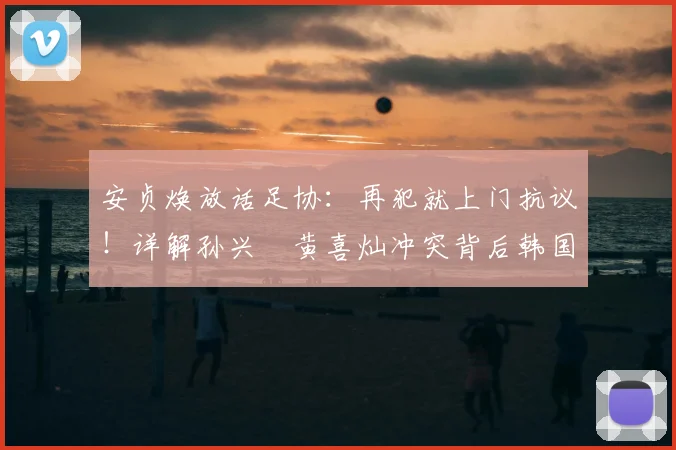 安贞焕放话足协：再犯就上门抗议！详解孙兴慜黄喜灿冲突背后韩国足球症结