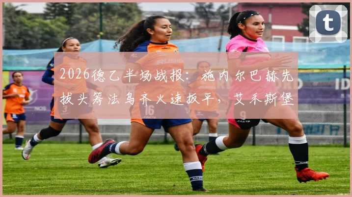 2026德乙半场战报：施内尔巴赫先拔头筹法乌齐火速扳平，艾禾斯堡1-1沙尔克04全场数据深度解读