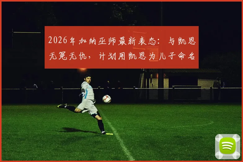 2026年加纳巫师最新表态：与凯恩无冤无仇，计划用凯恩为儿子命名，揭秘足球巫术事件真相