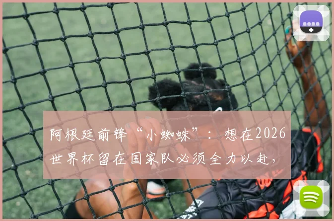 阿根廷前锋“小蜘蛛”：想在2026世界杯留在国家队必须全力以赴，偶像是梅西，从小看他踢球长大