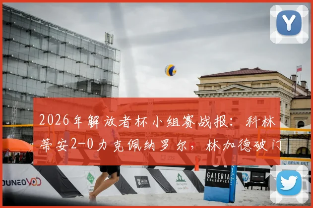 2026年解放者杯小组赛战报：科林蒂安2-0力克佩纳罗尔，林加德破门建功，恩里克锁定胜局