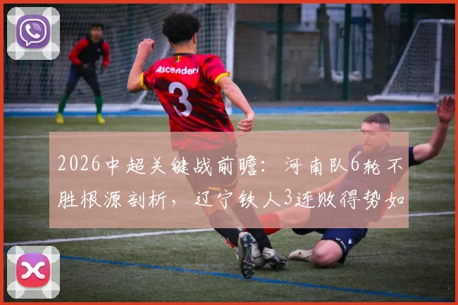 2026中超关键战前瞻：河南队6轮不胜根源剖析，辽宁铁人3连败得势如何破局？历史交锋解读