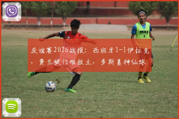 友谊赛2026战报：西班牙1-1伊拉克，费兰破门难救主，多斯基神仙球技惊四座