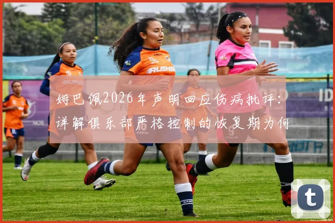 姆巴佩2026年声明回应伤病批评：详解俱乐部严格控制的恢复期为何被过度解读