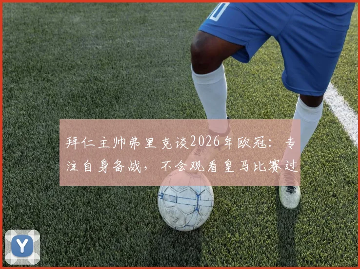 拜仁主帅弗里克谈2026年欧冠：专注自身备战，不会观看皇马比赛过程，静待结果揭晓