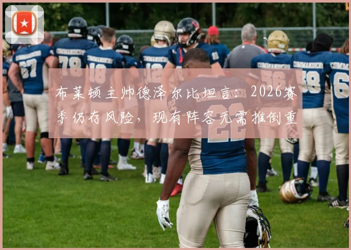 布莱顿主帅德泽尔比坦言:2026赛季仍存风险,现有阵容无需推倒重建,解析海鸥军团未来挑战