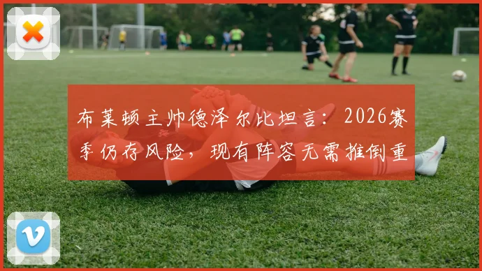 布莱顿主帅德泽尔比坦言：2026赛季仍存风险，现有阵容无需推倒重建，解析海鸥军团未来挑战