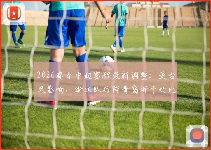 2026赛季中超赛程最新调整:受台风影响,浙江队对阵青岛海牛的比赛确认延期,附具体补赛时间预测