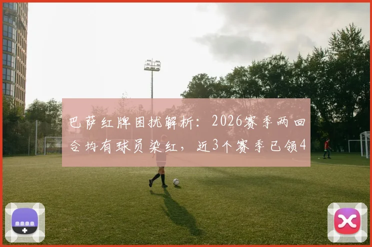 巴萨红牌困扰解析:2026赛季两回合均有球员染红,近3个赛季已领4张红牌原因探讨