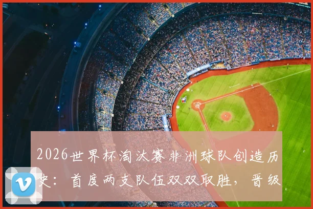 2026世界杯淘汰赛非洲球队创造历史：首度两支队伍双双取胜，晋级之路解析与前瞻