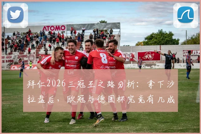 拜仁2026三冠王之路分析:拿下沙拉盘后,欧冠与德国杯究竟有几成胜算?